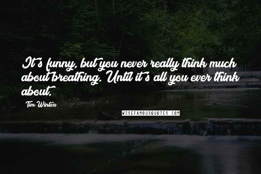 Tim Winton Quotes: It's funny, but you never really think much about breathing. Until it's all you ever think about.