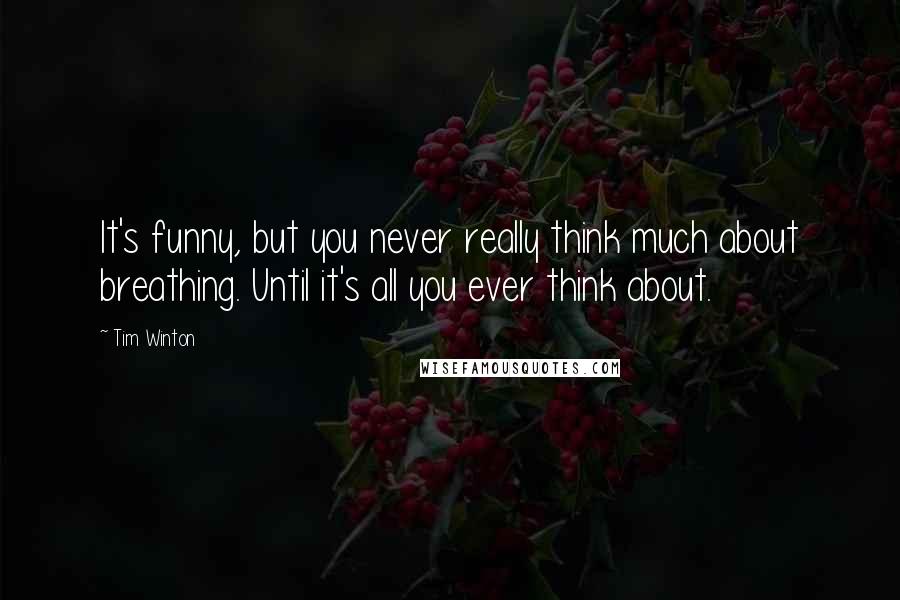 Tim Winton Quotes: It's funny, but you never really think much about breathing. Until it's all you ever think about.