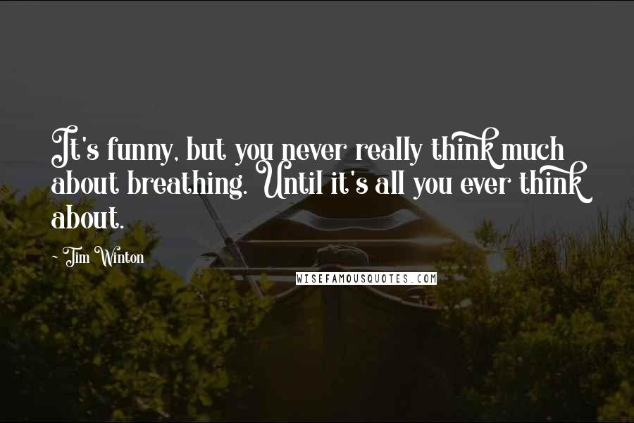 Tim Winton Quotes: It's funny, but you never really think much about breathing. Until it's all you ever think about.