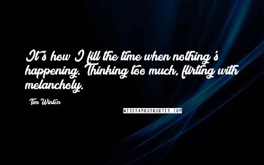 Tim Winton Quotes: It's how I fill the time when nothing's happening. Thinking too much, flirting with melancholy.