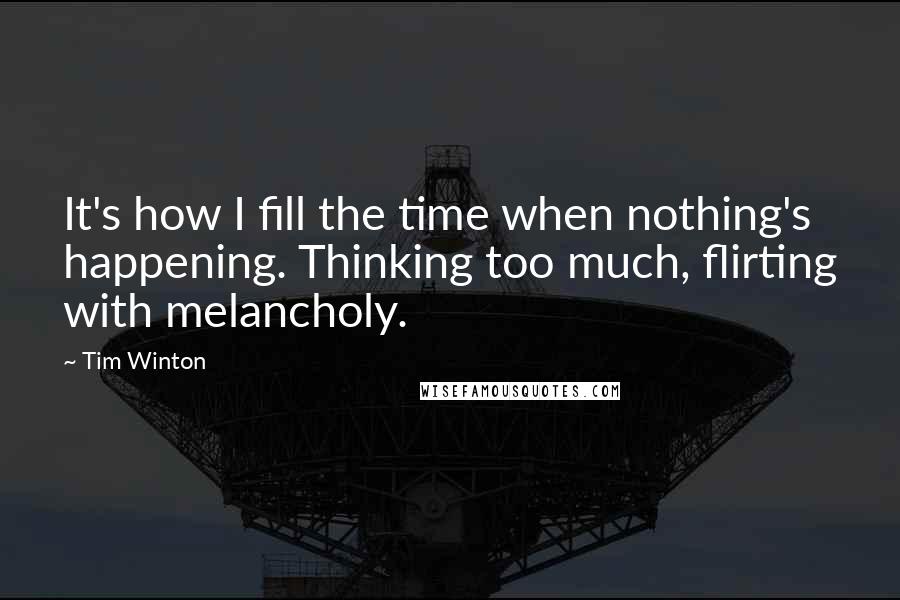 Tim Winton Quotes: It's how I fill the time when nothing's happening. Thinking too much, flirting with melancholy.