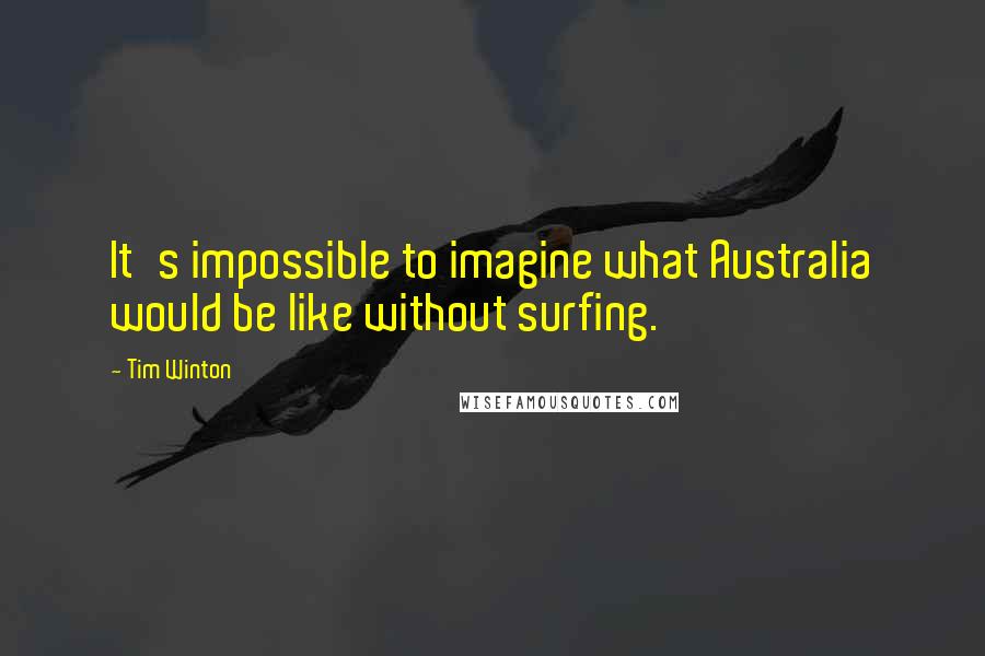 Tim Winton Quotes: It's impossible to imagine what Australia would be like without surfing.