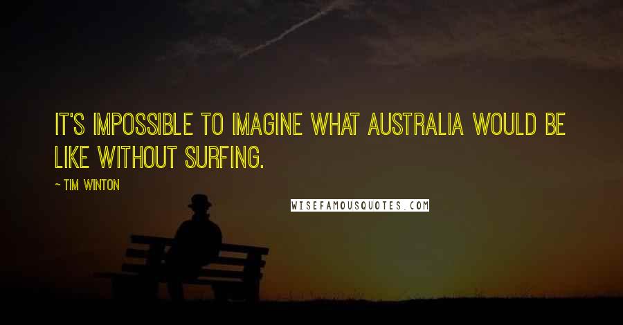 Tim Winton Quotes: It's impossible to imagine what Australia would be like without surfing.