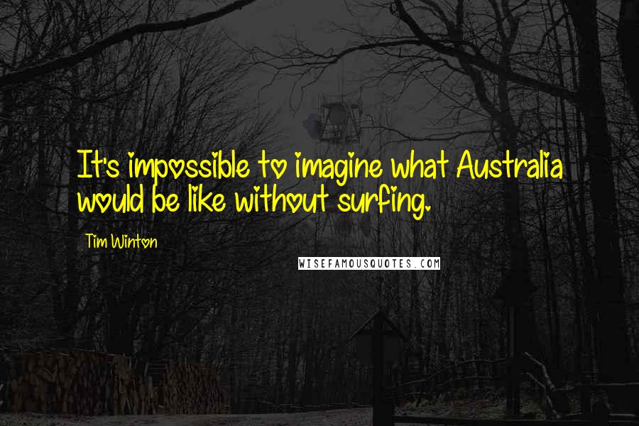 Tim Winton Quotes: It's impossible to imagine what Australia would be like without surfing.