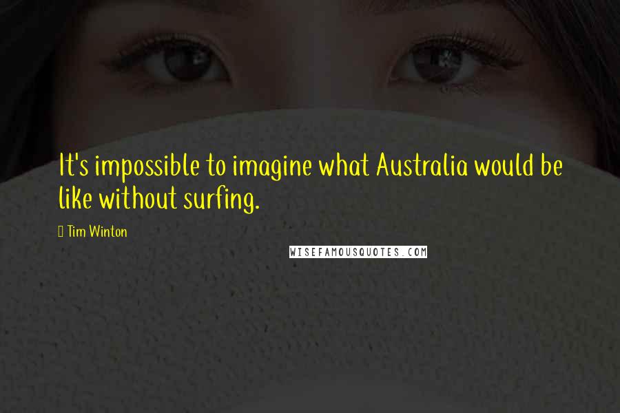 Tim Winton Quotes: It's impossible to imagine what Australia would be like without surfing.