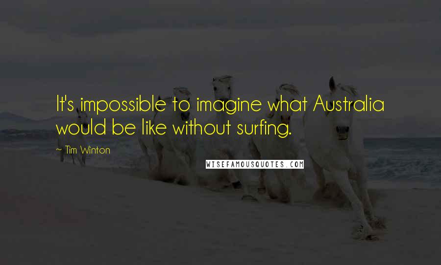 Tim Winton Quotes: It's impossible to imagine what Australia would be like without surfing.