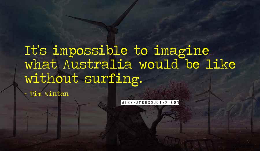 Tim Winton Quotes: It's impossible to imagine what Australia would be like without surfing.