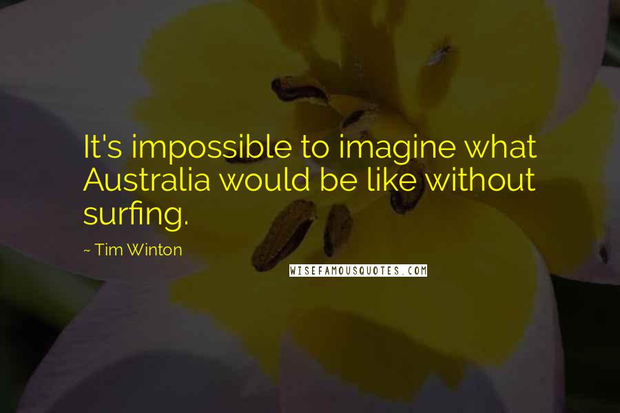 Tim Winton Quotes: It's impossible to imagine what Australia would be like without surfing.