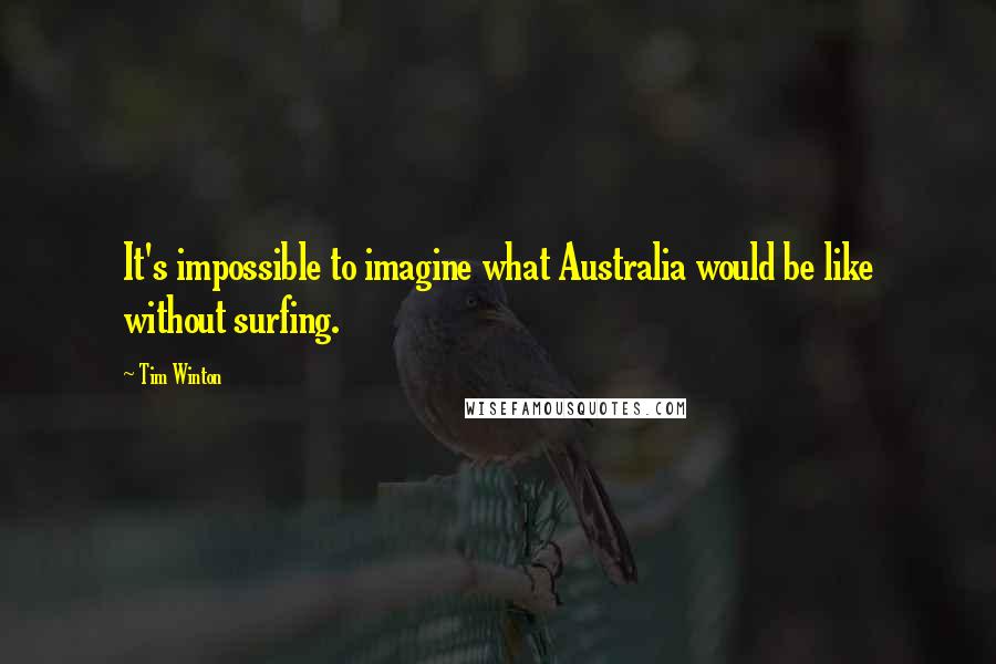 Tim Winton Quotes: It's impossible to imagine what Australia would be like without surfing.