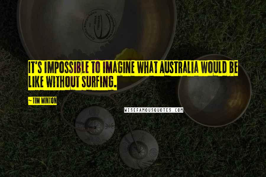 Tim Winton Quotes: It's impossible to imagine what Australia would be like without surfing.