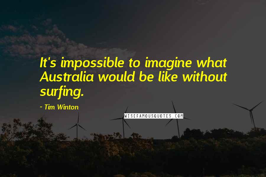 Tim Winton Quotes: It's impossible to imagine what Australia would be like without surfing.