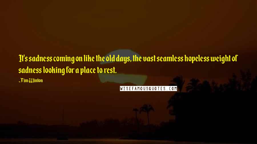 Tim Winton Quotes: It's sadness coming on like the old days, the vast seamless hopeless weight of sadness looking for a place to rest.