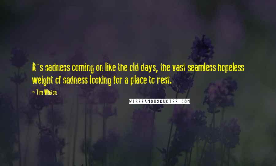 Tim Winton Quotes: It's sadness coming on like the old days, the vast seamless hopeless weight of sadness looking for a place to rest.