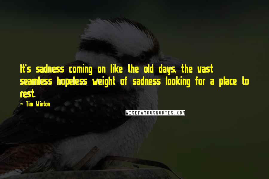 Tim Winton Quotes: It's sadness coming on like the old days, the vast seamless hopeless weight of sadness looking for a place to rest.