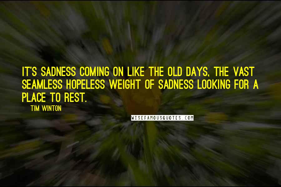 Tim Winton Quotes: It's sadness coming on like the old days, the vast seamless hopeless weight of sadness looking for a place to rest.