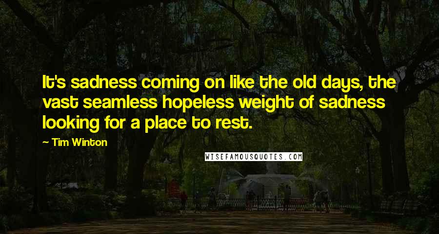 Tim Winton Quotes: It's sadness coming on like the old days, the vast seamless hopeless weight of sadness looking for a place to rest.