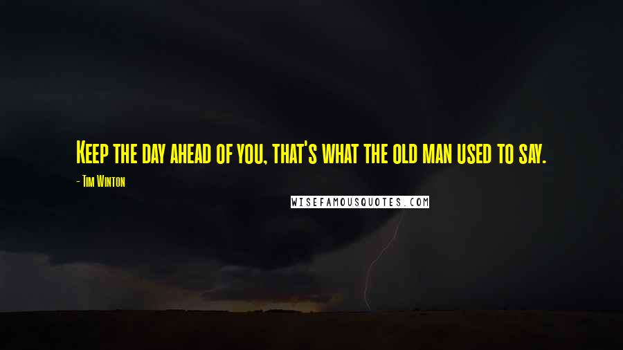 Tim Winton Quotes: Keep the day ahead of you, that's what the old man used to say.