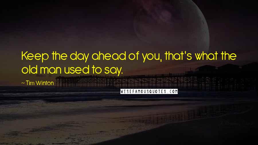 Tim Winton Quotes: Keep the day ahead of you, that's what the old man used to say.