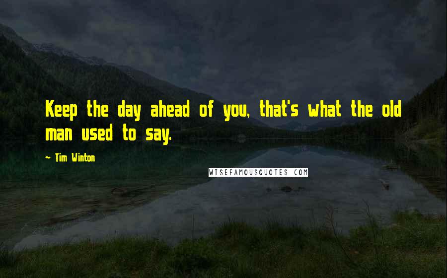 Tim Winton Quotes: Keep the day ahead of you, that's what the old man used to say.