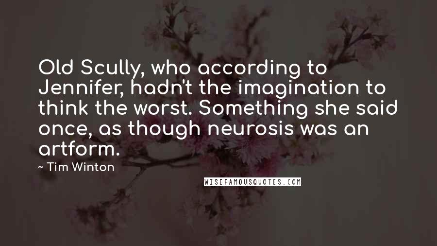 Tim Winton Quotes: Old Scully, who according to Jennifer, hadn't the imagination to think the worst. Something she said once, as though neurosis was an artform.