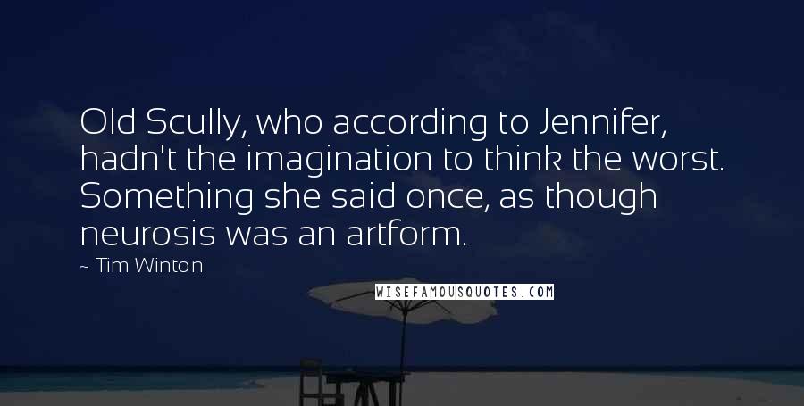 Tim Winton Quotes: Old Scully, who according to Jennifer, hadn't the imagination to think the worst. Something she said once, as though neurosis was an artform.