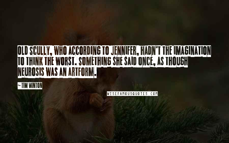 Tim Winton Quotes: Old Scully, who according to Jennifer, hadn't the imagination to think the worst. Something she said once, as though neurosis was an artform.