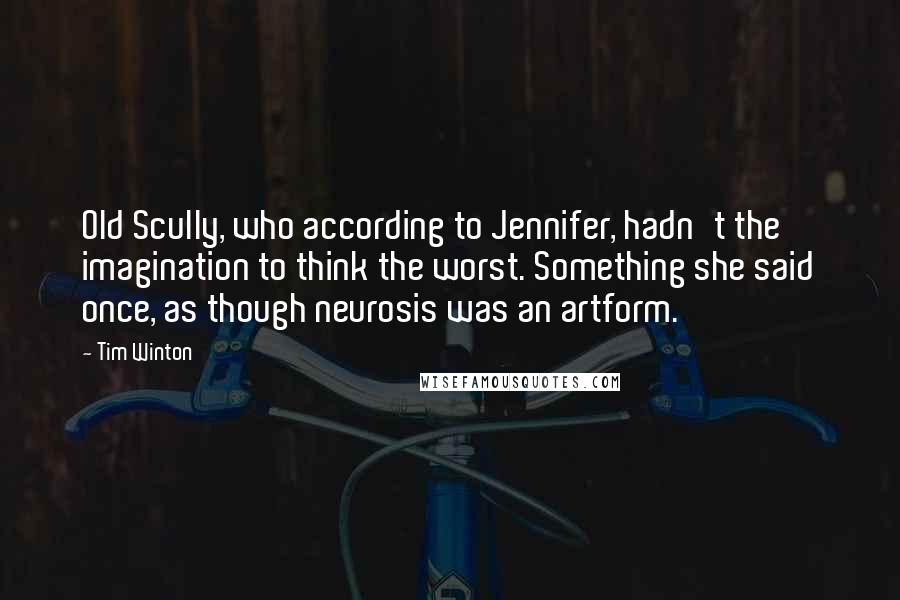 Tim Winton Quotes: Old Scully, who according to Jennifer, hadn't the imagination to think the worst. Something she said once, as though neurosis was an artform.