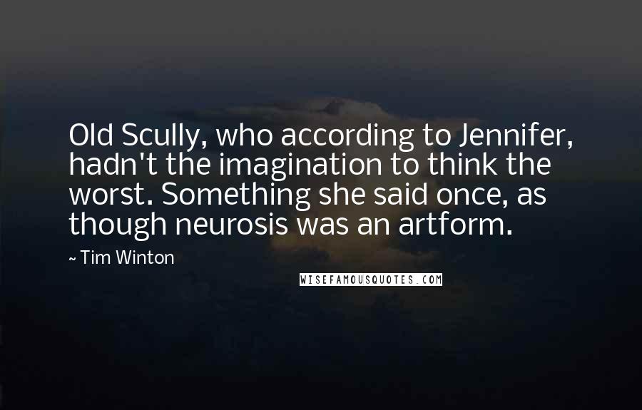 Tim Winton Quotes: Old Scully, who according to Jennifer, hadn't the imagination to think the worst. Something she said once, as though neurosis was an artform.