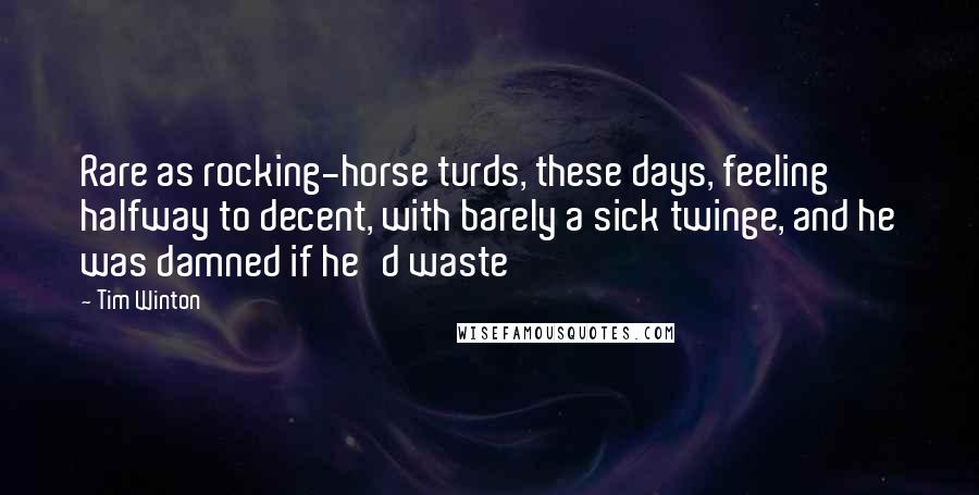 Tim Winton Quotes: Rare as rocking-horse turds, these days, feeling halfway to decent, with barely a sick twinge, and he was damned if he'd waste