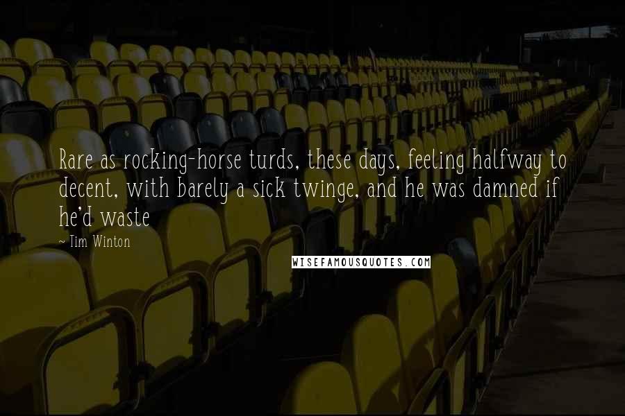 Tim Winton Quotes: Rare as rocking-horse turds, these days, feeling halfway to decent, with barely a sick twinge, and he was damned if he'd waste