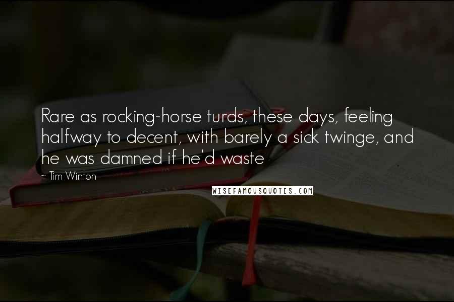 Tim Winton Quotes: Rare as rocking-horse turds, these days, feeling halfway to decent, with barely a sick twinge, and he was damned if he'd waste