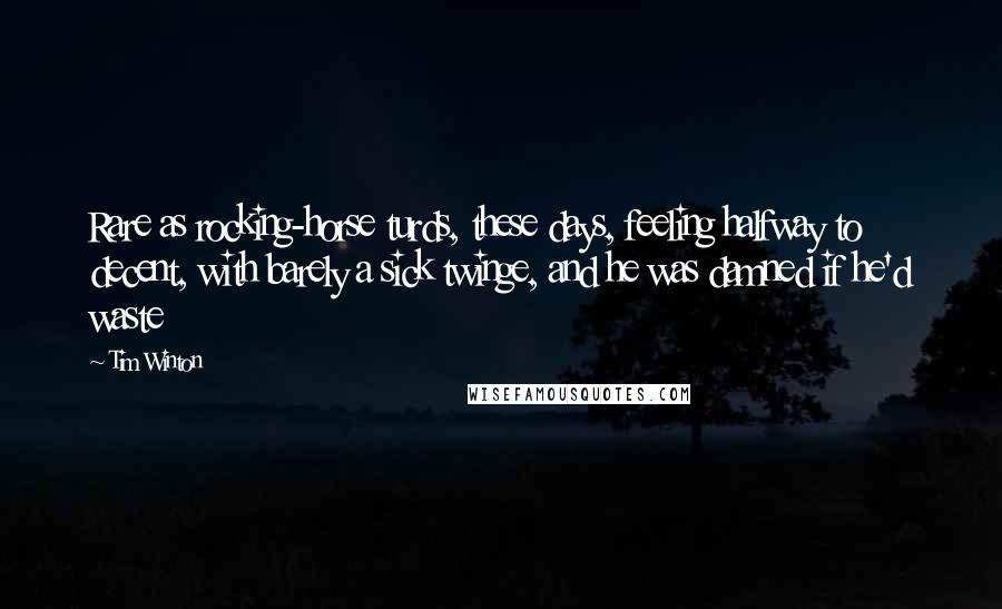 Tim Winton Quotes: Rare as rocking-horse turds, these days, feeling halfway to decent, with barely a sick twinge, and he was damned if he'd waste
