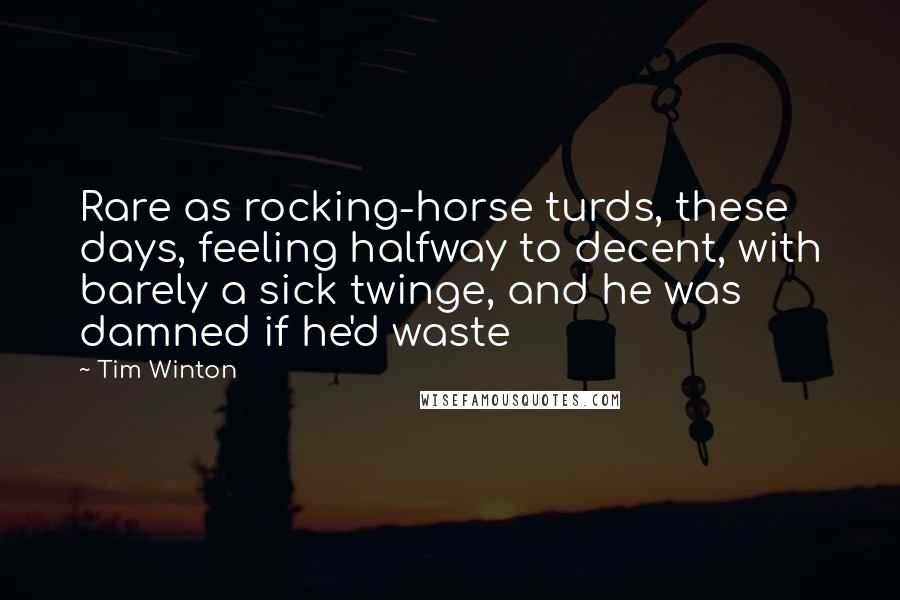 Tim Winton Quotes: Rare as rocking-horse turds, these days, feeling halfway to decent, with barely a sick twinge, and he was damned if he'd waste