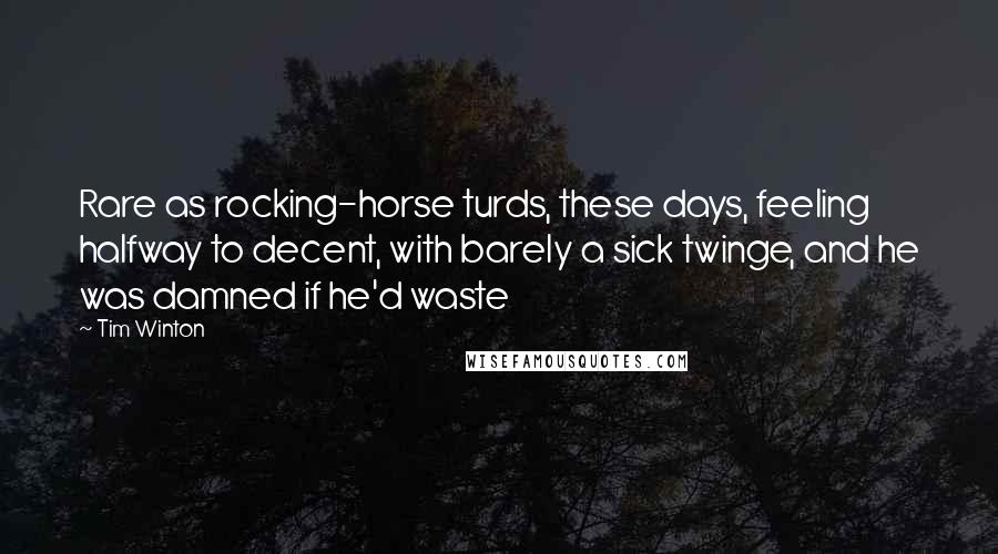 Tim Winton Quotes: Rare as rocking-horse turds, these days, feeling halfway to decent, with barely a sick twinge, and he was damned if he'd waste