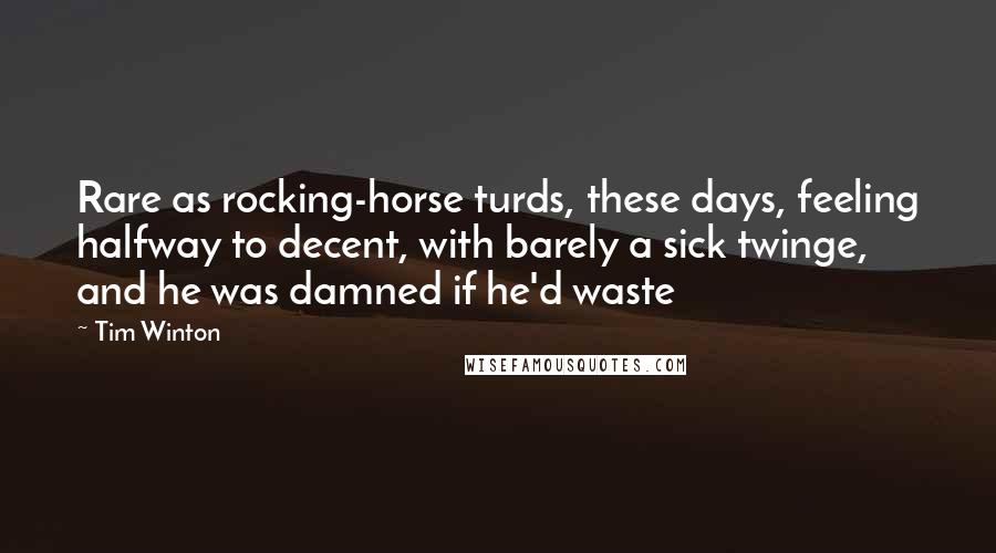 Tim Winton Quotes: Rare as rocking-horse turds, these days, feeling halfway to decent, with barely a sick twinge, and he was damned if he'd waste