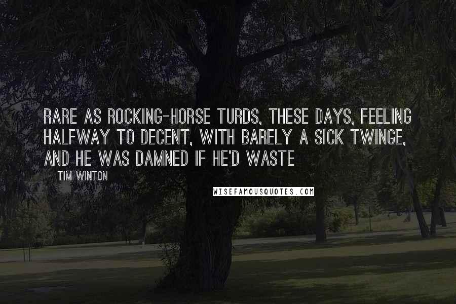 Tim Winton Quotes: Rare as rocking-horse turds, these days, feeling halfway to decent, with barely a sick twinge, and he was damned if he'd waste