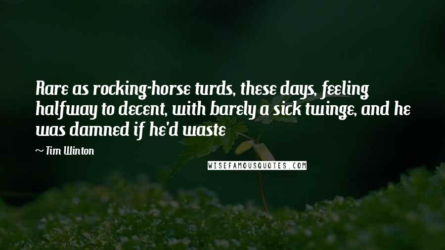 Tim Winton Quotes: Rare as rocking-horse turds, these days, feeling halfway to decent, with barely a sick twinge, and he was damned if he'd waste