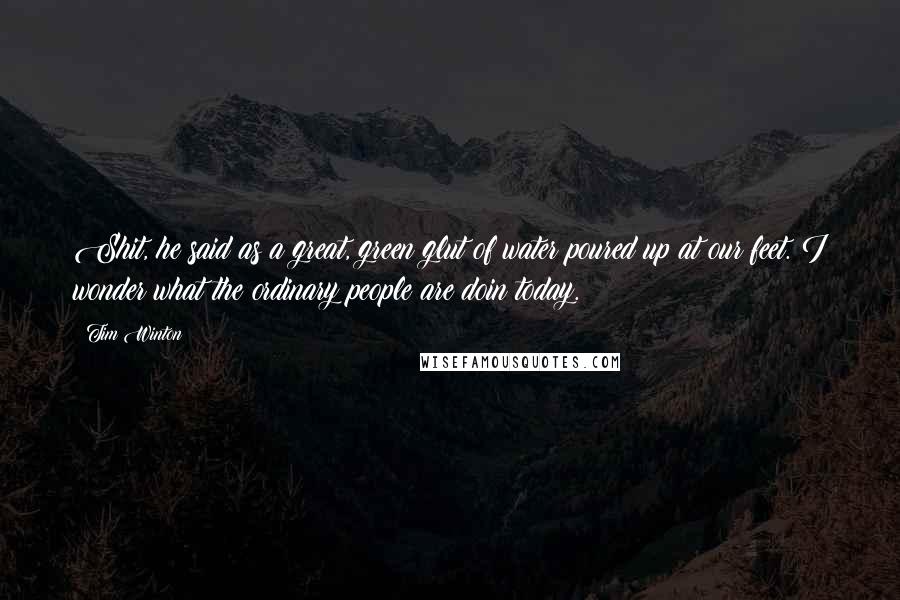 Tim Winton Quotes: Shit, he said as a great, green glut of water poured up at our feet. I wonder what the ordinary people are doin today.