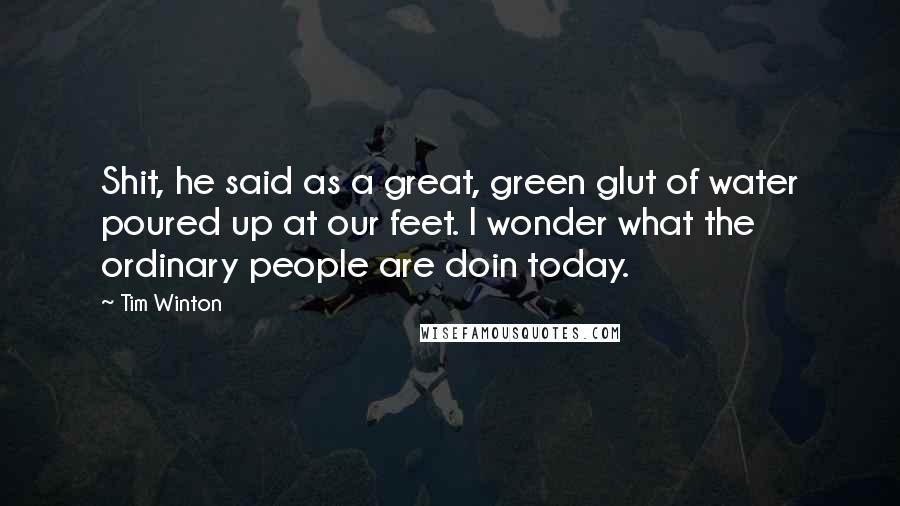 Tim Winton Quotes: Shit, he said as a great, green glut of water poured up at our feet. I wonder what the ordinary people are doin today.