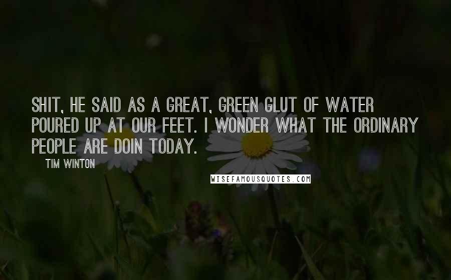 Tim Winton Quotes: Shit, he said as a great, green glut of water poured up at our feet. I wonder what the ordinary people are doin today.