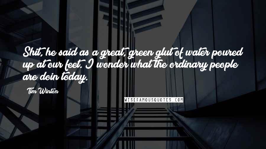 Tim Winton Quotes: Shit, he said as a great, green glut of water poured up at our feet. I wonder what the ordinary people are doin today.