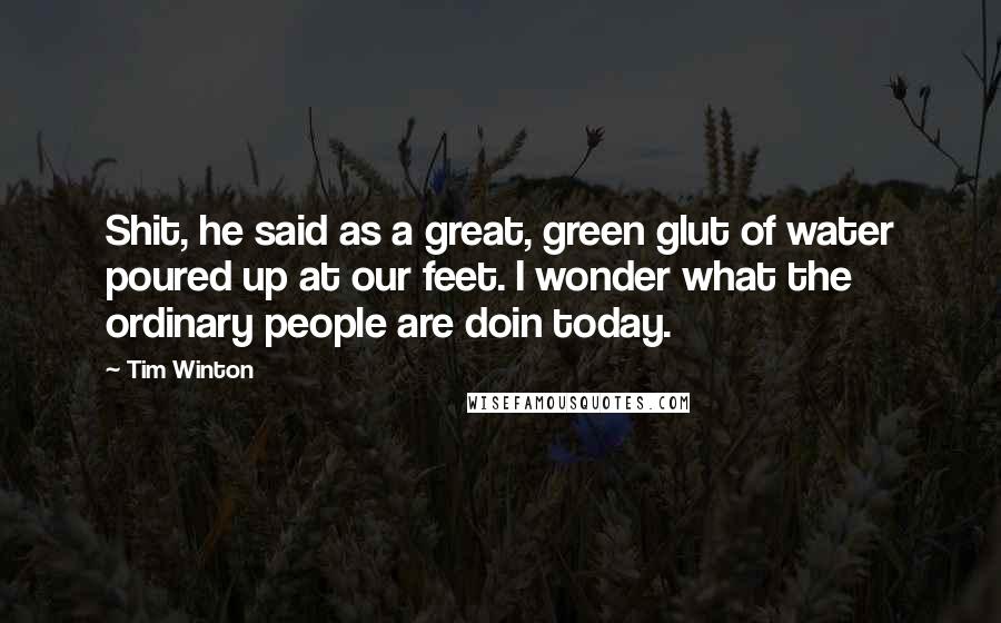 Tim Winton Quotes: Shit, he said as a great, green glut of water poured up at our feet. I wonder what the ordinary people are doin today.
