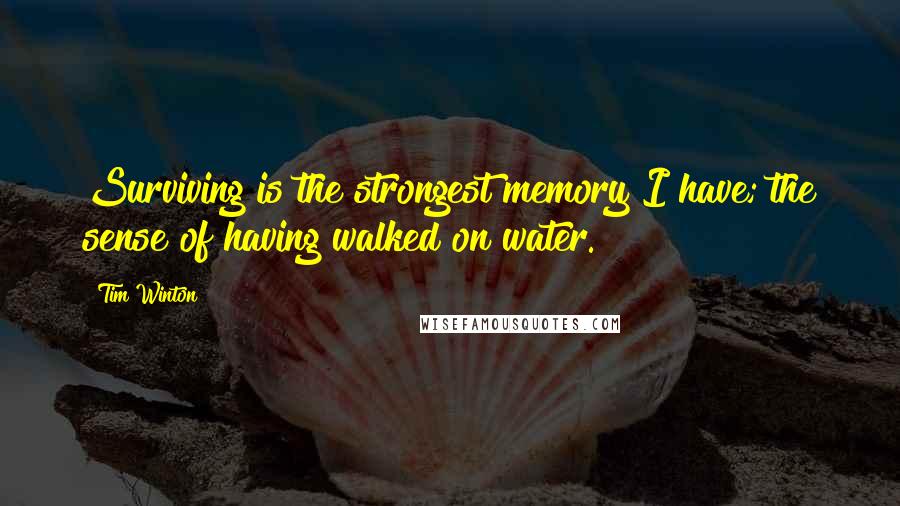 Tim Winton Quotes: Surviving is the strongest memory I have; the sense of having walked on water.