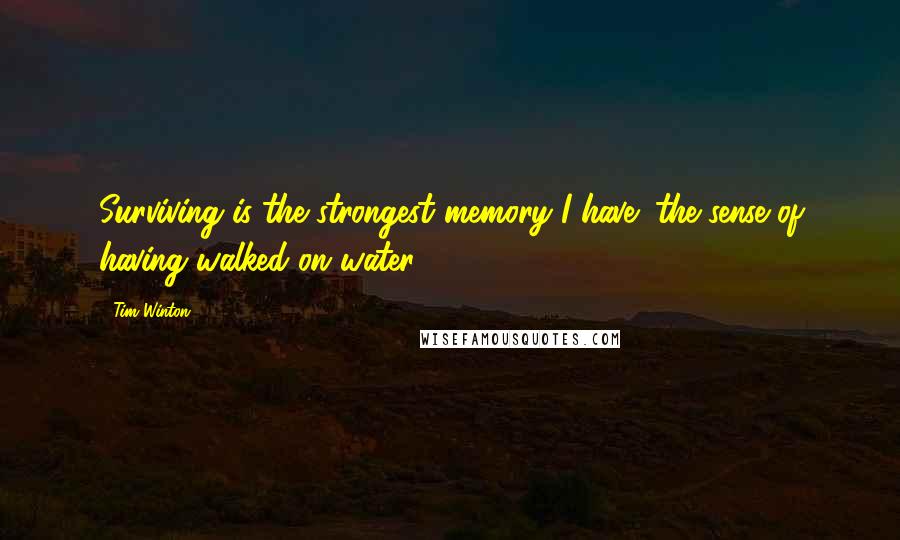 Tim Winton Quotes: Surviving is the strongest memory I have; the sense of having walked on water.