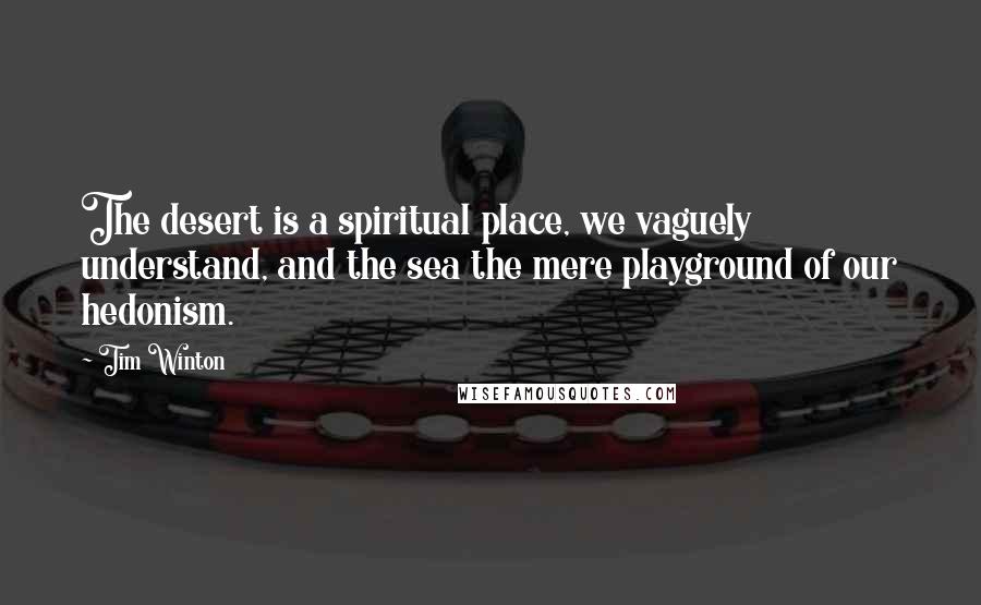Tim Winton Quotes: The desert is a spiritual place, we vaguely understand, and the sea the mere playground of our hedonism.