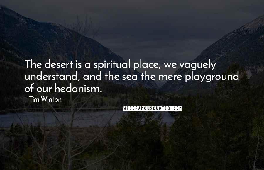 Tim Winton Quotes: The desert is a spiritual place, we vaguely understand, and the sea the mere playground of our hedonism.