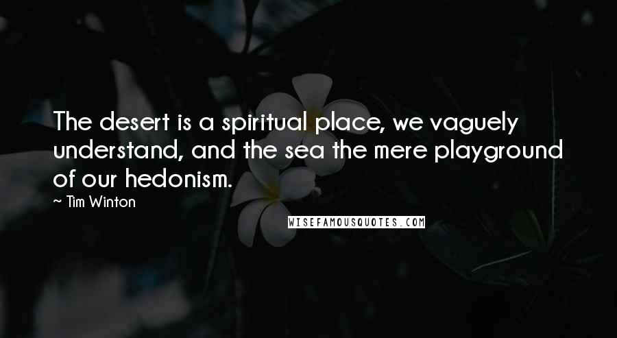 Tim Winton Quotes: The desert is a spiritual place, we vaguely understand, and the sea the mere playground of our hedonism.