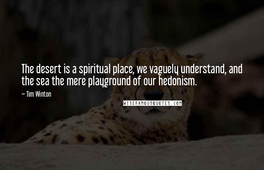 Tim Winton Quotes: The desert is a spiritual place, we vaguely understand, and the sea the mere playground of our hedonism.