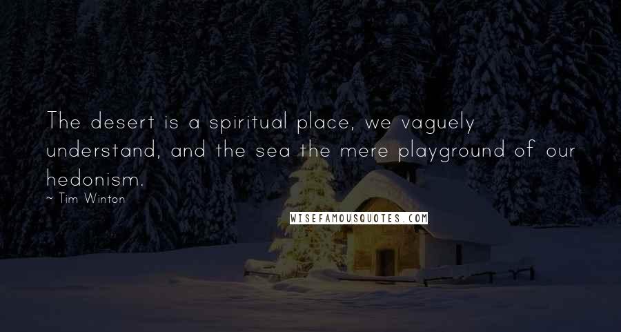 Tim Winton Quotes: The desert is a spiritual place, we vaguely understand, and the sea the mere playground of our hedonism.