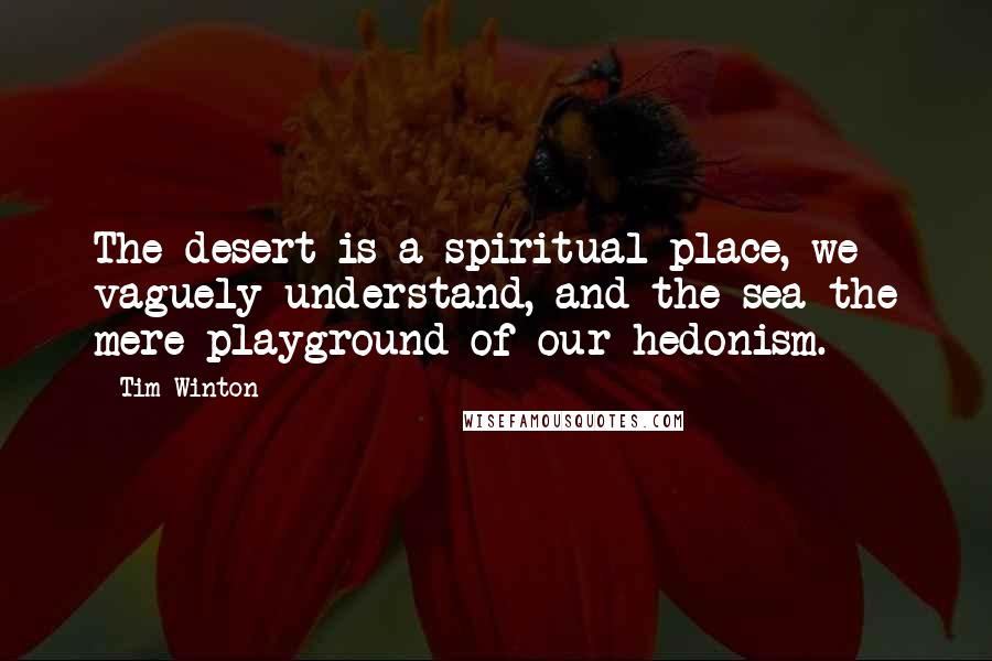 Tim Winton Quotes: The desert is a spiritual place, we vaguely understand, and the sea the mere playground of our hedonism.